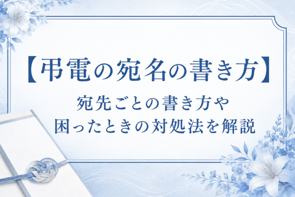 【弔電の宛名の書き方】宛先ごとの書き方や困ったときの対処法を解説